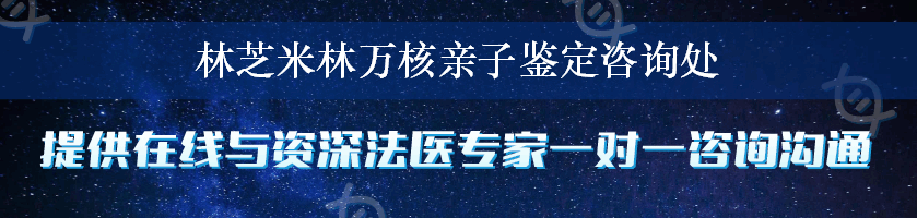 林芝米林万核亲子鉴定咨询处